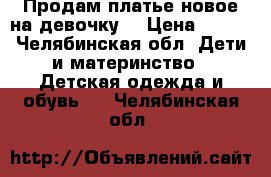 Продам платье новое на девочку  › Цена ­ 300 - Челябинская обл. Дети и материнство » Детская одежда и обувь   . Челябинская обл.